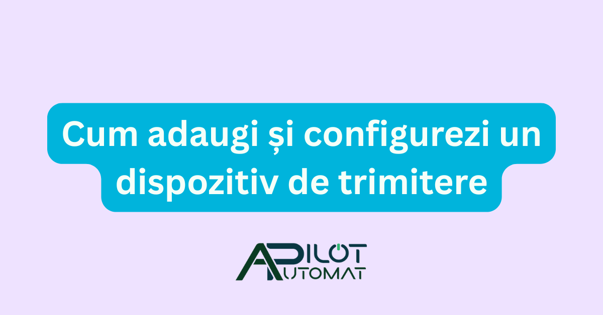 Cum adaugi și configurezi un dispozitiv de trimitere